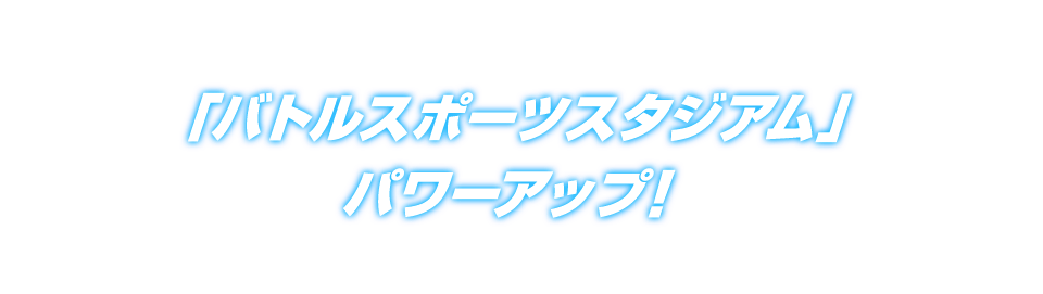 「バトルスポーツスタジアム」パワーアップ！