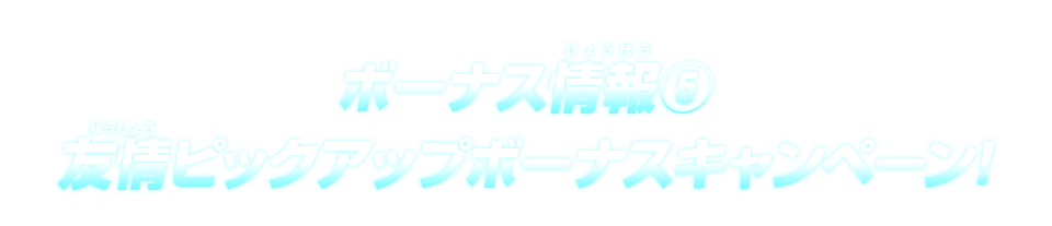 ボーナス情報(5)友情ピックアップボーナスキャンペーン!