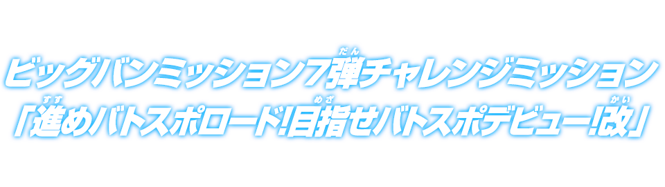 ビッグバンミッション7弾チャレンジミッション「進めバトスポロード!目指せバトスポデビュー!改」