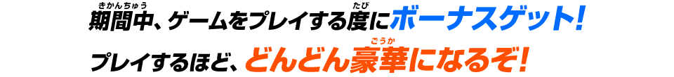 期間中、ゲームをプレイする度にボーナスゲット！プレイするほどどんどん豪華になるぞ！！