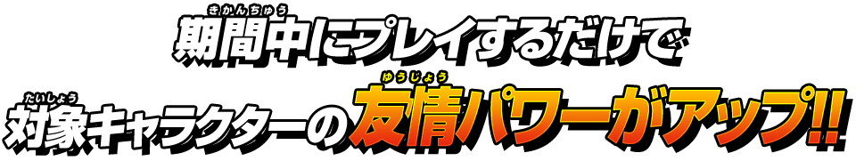 プレイするだけで対象キャラクターの友情パワーがアップ!!