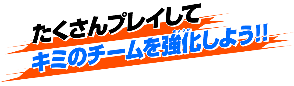 たくさんプレイしてキミのチームを強化しよう!!