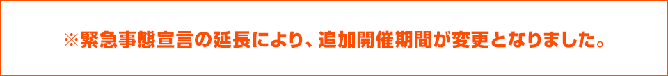 ※緊急事態宣言の延長により、追加開催期間が変更となりました。