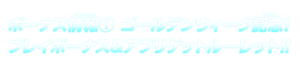 ボーナス情報① ゴールデンウィーク記念！プレイボーナス&アプリゲットルーレット!!