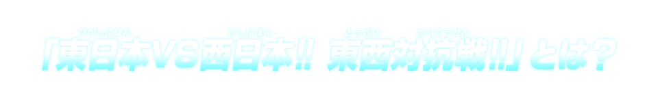 「東日本VS西日本!! 東西対抗戦!!」とは？