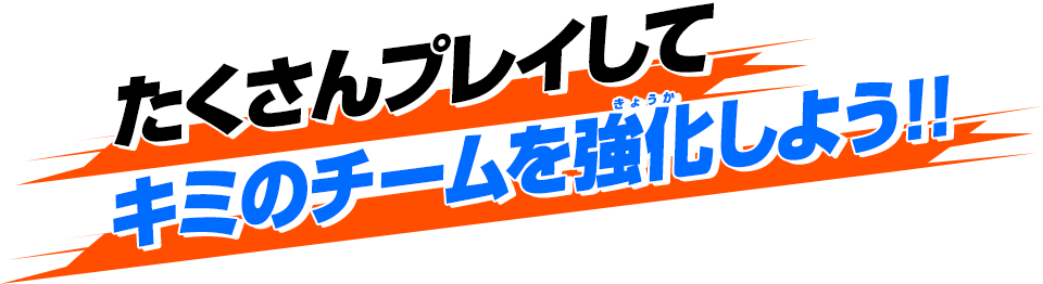 たくさんプレイしてキミのチームを強化しよう!!