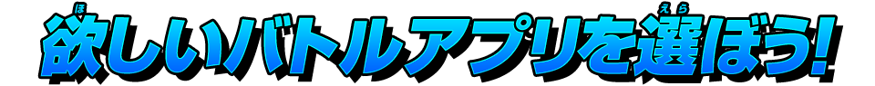 欲しいバトルアプリを選ぼう!