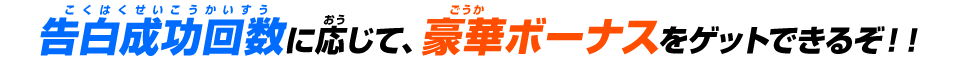 告白成功回数に応じて、豪華ボーナスをゲットできるぞ!!