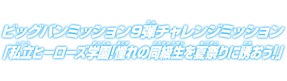 ビッグバンミッション9弾チャレンジミッション「私立ヒーローズ学園!憧れの同級生を夏祭りに誘おう!」