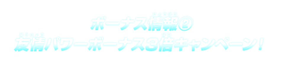 ボーナス情報②友情パワーボーナス3倍キャンペーン！