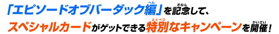 「エピソードオブバーダック編」を記念して、スペシャルカードがゲットできる特別なキャンペーンを開催！