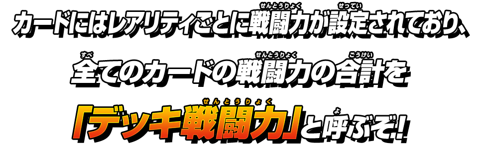 カードにはレアリティごとに戦闘力が設定されており、全てのカードの戦闘力の合計を「デッキ戦闘力」と呼ぶぞ！