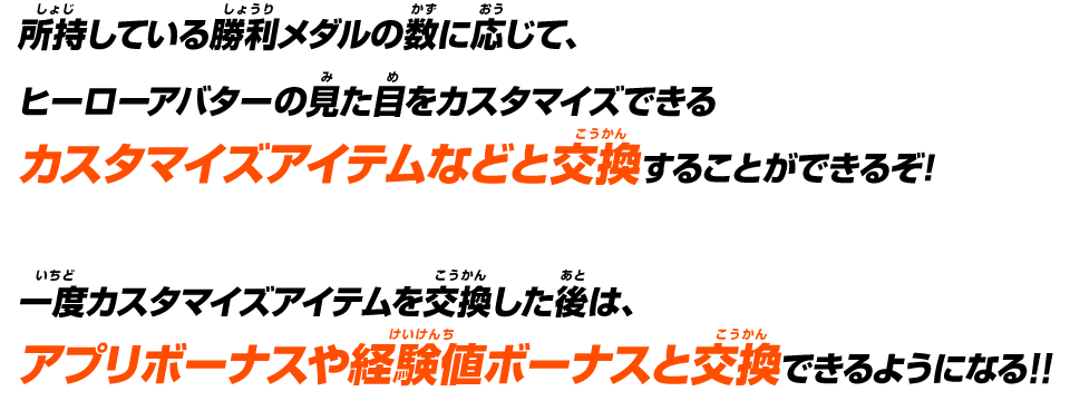 所持している勝利メダルの数に応じて、ヒーローアバターの見た目をカスタマイズできるカスタマイズアイテムなどと交換することができるぞ!一度カスタマイズアイテムを交換した後は、アプリボーナスや経験値ボーナスと交換できるようになる!!