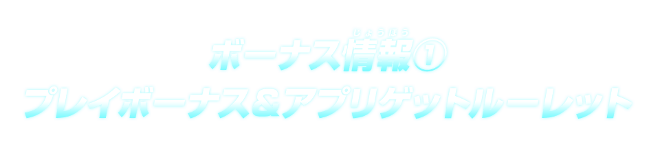 ボーナス情報(1)プレイボーナス＆アプリゲットルーレット