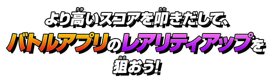 より高いスコアを叩きだして、バトルアプリのレアリティアップを狙おう！