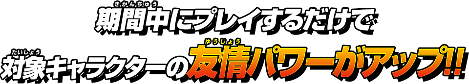 間中にプレイするだけで対象キャラクターの友情パワーがアップ!!