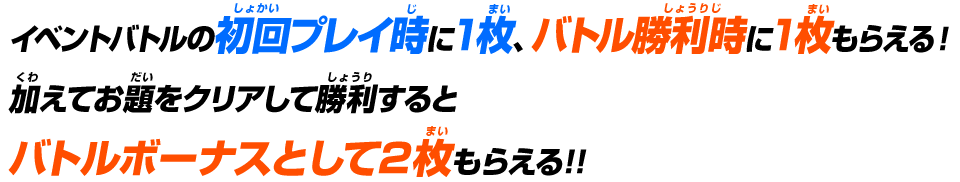 イベントバトルの初回プレイ時に1枚、バトル勝利時に1枚もらえる！さらにバトル内容に応じたバトルボーナスでもらえる勝利メダルが増えるぞ!!