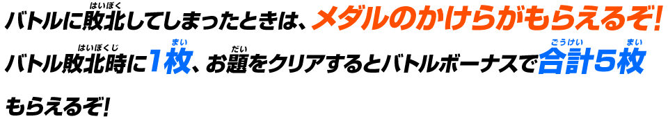 バトルに敗北してしまったときは、メダルのかけらがもらえるぞ!