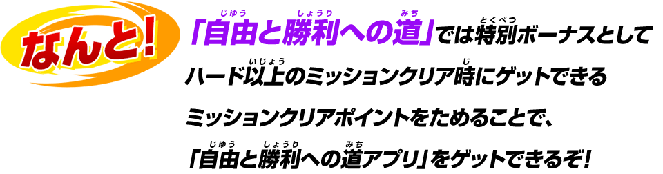 なんと！「自由と勝利への道」では特別ボーナスとしてハード以上のミッションクリア時にゲットできるミッションクリアポイントをためることで、「自由と勝利への道アプリ」をゲットできるぞ！