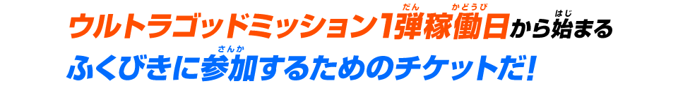 ウルトラゴッドミッション1弾稼働日から始まるふくびきに参加するためのチケットだ！