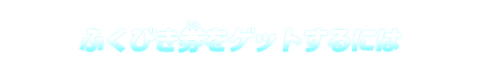 ふくびき券をゲットするには