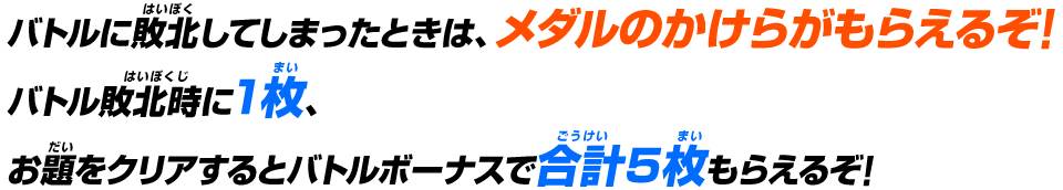 バトルに敗北してしまったときは、メダルのかけらがもらえるぞ!