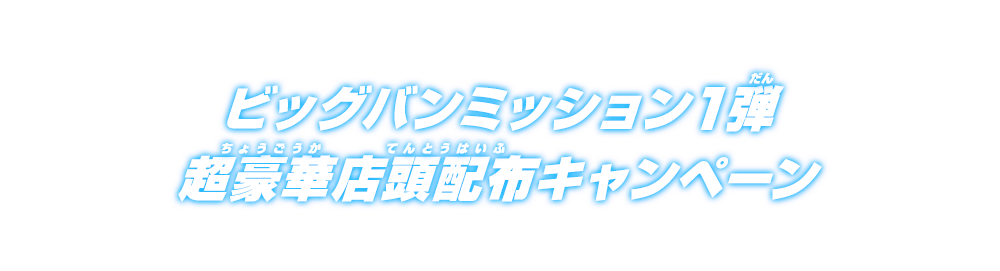 ビッグバンミッション1弾 超豪華店頭配布キャンペーン