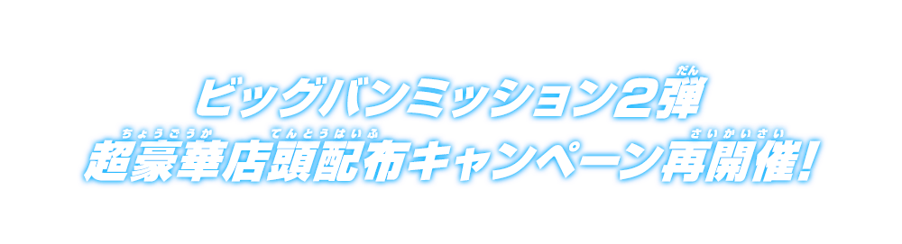 ビッグバンミッション2弾 超豪華店頭配布キャンペーン再開催！