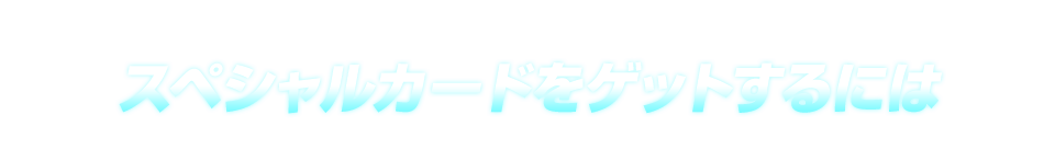 スペシャルカードをゲットするには