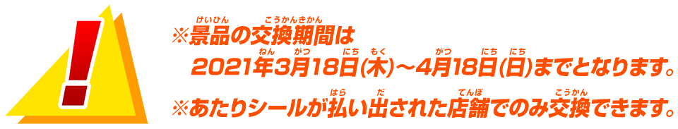 ※景品の交換期間は2021年3月18日(木)～4月18日(日)までとなります。※あたりシールが払い出された店舗でのみ交換できます。