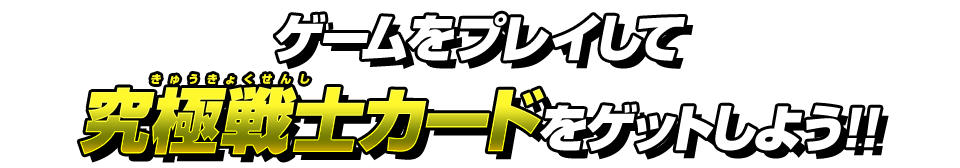 ゲームをプレイして究極戦士カードをゲットしよう!!