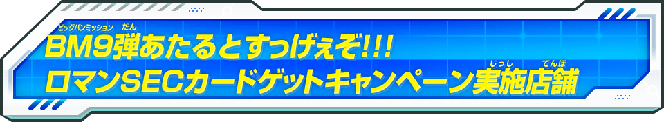 ビッグバンミッション9弾 あたるとすっげぇぞ!!!ロマンSECカードゲットキャンペーン配布実施店舗