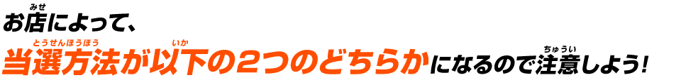 お店によって、当選方法が以下の2つのどちらかになるので注意しよう!