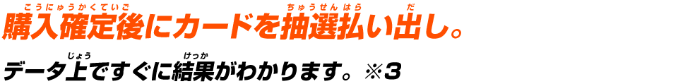 購入確定後にカードを抽選払い出し。データ上ですぐに結果がわかります。