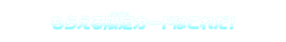 もらえる限定カードはこれだ！