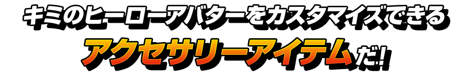 キミのヒーローアバターをカスタマイズできるアクセサリーアイテムだ！