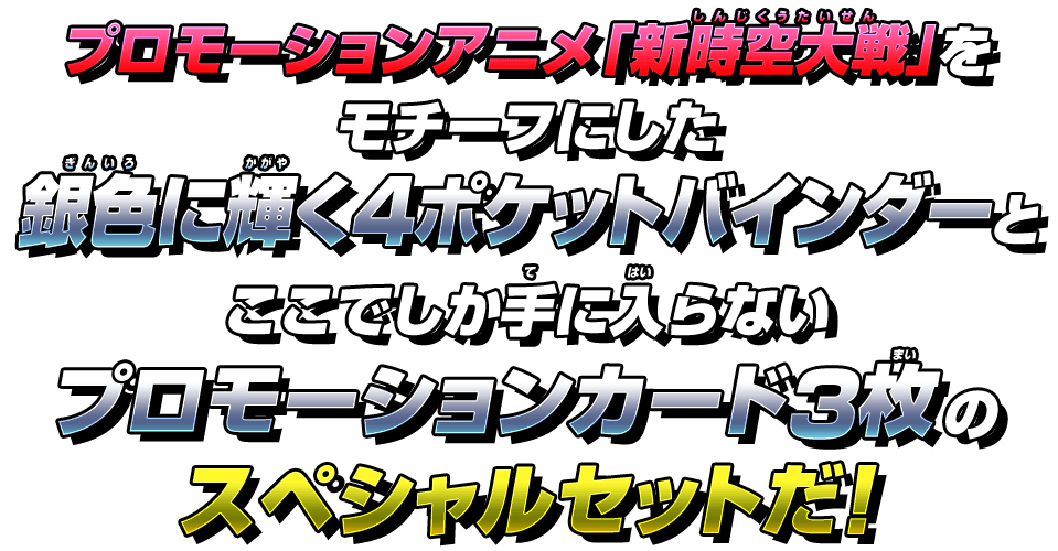 プロモーションアニメ「新時空大戦」をモチーフにした4ポケットバインダーとプロモーションカード3枚のスペシャルセットだ！