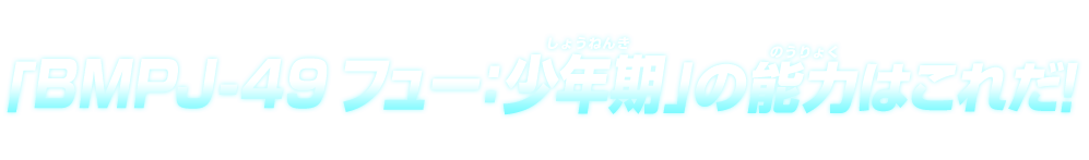 「BMPJ-49 フュー：少年期」の能力はこれだ！