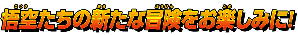 悟空たちの新たな冒険をお楽しみに！