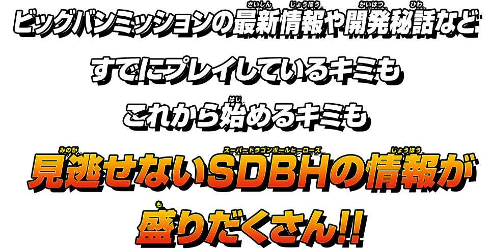 ビッグバンミッションの最新情報や開発秘話などすでにプレイしているキミもこれから始めるキミも見逃せないSDBHの情報が盛りだくさん！！