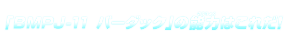 「BMPJ-11 バーダック」の能力はこれだ！