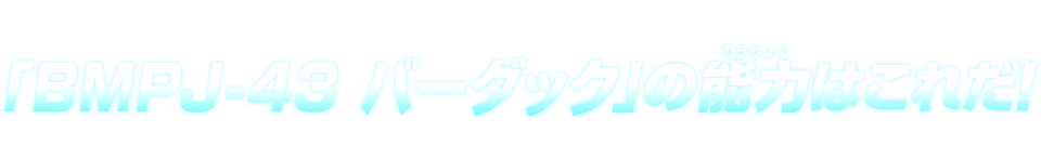 「BMPJ-43 バーダック」の能力はこれだ！