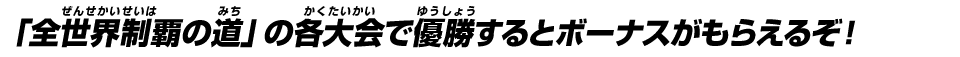 「全世界制覇の道」の各大会で優勝するとボーナスがもらえるぞ！