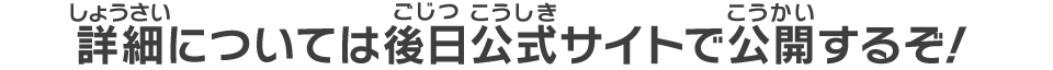 詳細については後日公式サイトで公開するぞ!