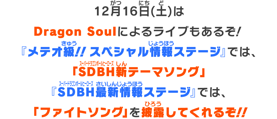12月16日(土)はDragon Soulによるライブもあるぞ！『メテオ級!!スペシャル情報ステージ』では、「SDBH新テーマソング」『SDBH最新情報ステージ』では「ファイトソング」を披露してくれるぞ！！