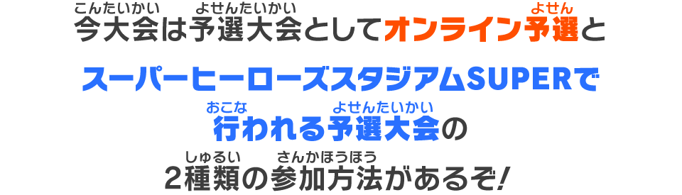 今大会は予選大会としてオンライン予選とスーパーヒーローズスタジアムSUPERで行われる予選大会の2種類の参加方法があるぞ！