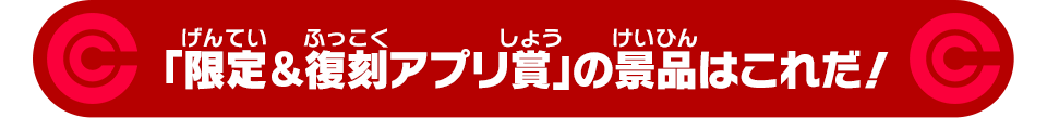 「限定&復刻バトルアプリ賞」の景品はこれだ！