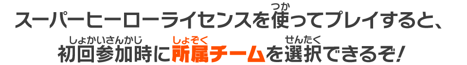 スーパーヒーローライセンスを使ってプレイすると、初回参加時に所属チームを選択できるぞ！