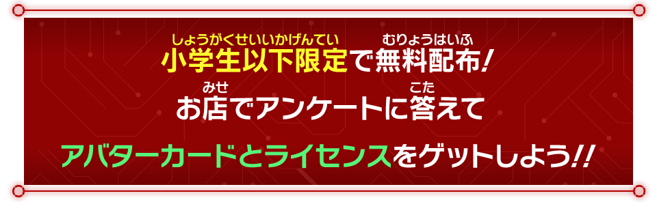 小学生以下限定で無料配布！お店でアンケートに答えてアバターカードとライセンスをゲットしよう！！