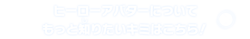 ヒーローアバターについてもっと知りたいキミはこちら！